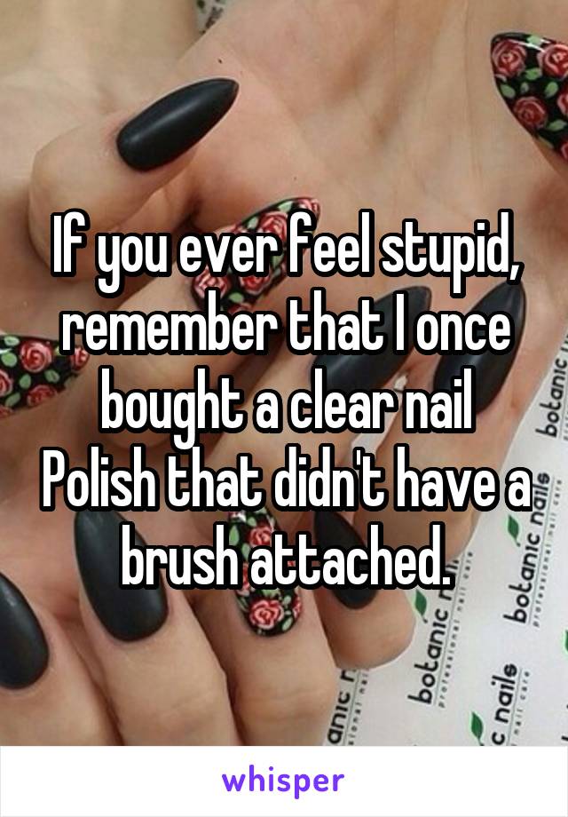 If you ever feel stupid, remember that I once bought a clear nail Polish that didn't have a brush attached.