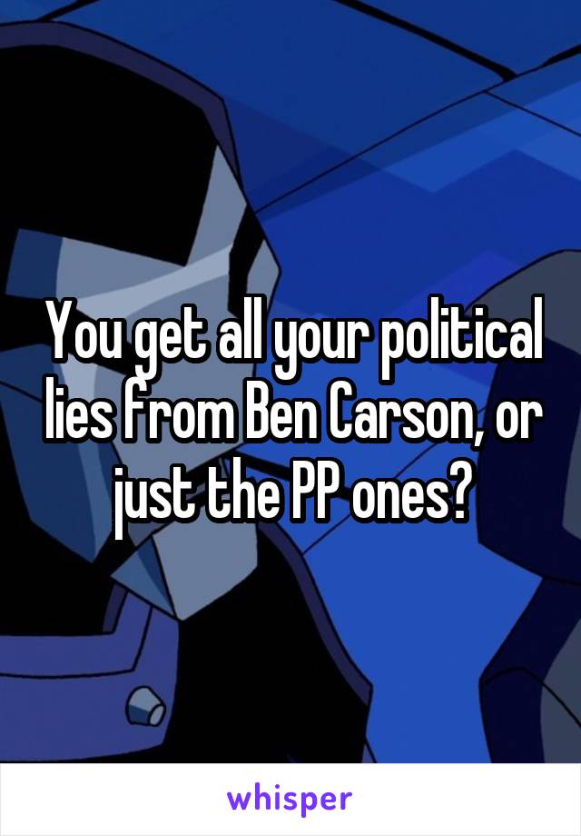 You get all your political lies from Ben Carson, or just the PP ones?