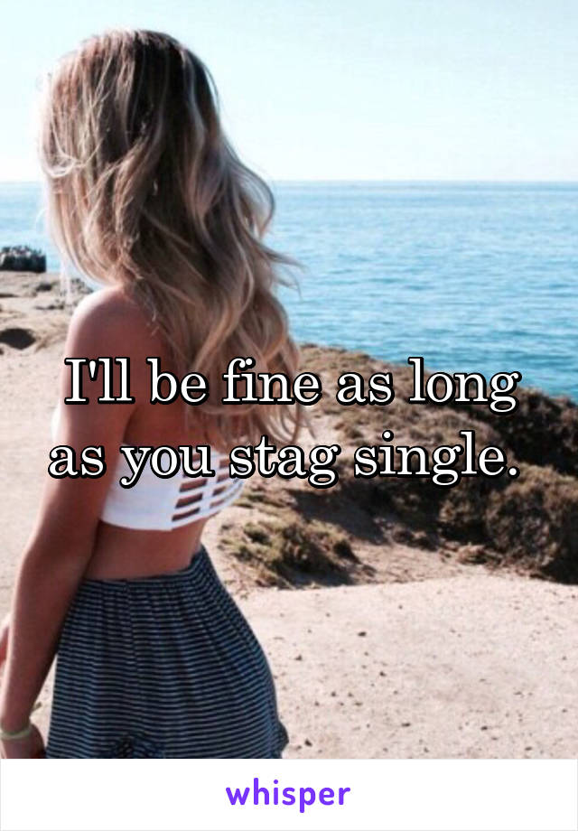 I'll be fine as long as you stag single. 