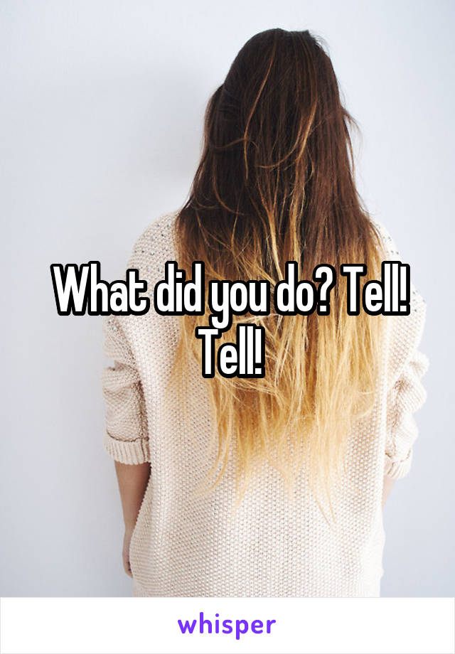 What did you do? Tell! Tell!