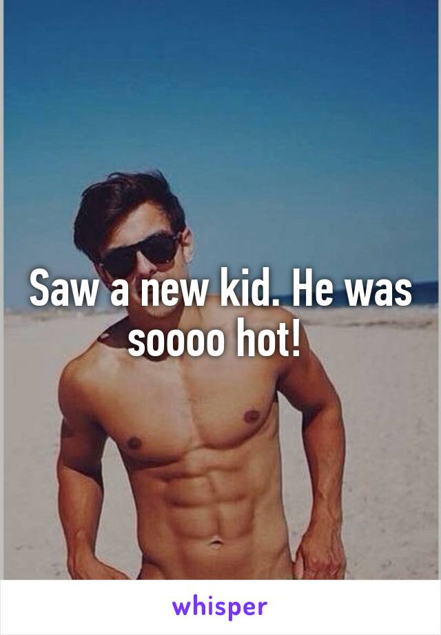 Saw a new kid. He was soooo hot! 