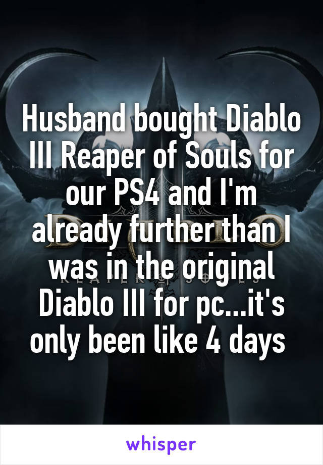 Husband bought Diablo III Reaper of Souls for our PS4 and I'm already further than I was in the original Diablo III for pc...it's only been like 4 days 