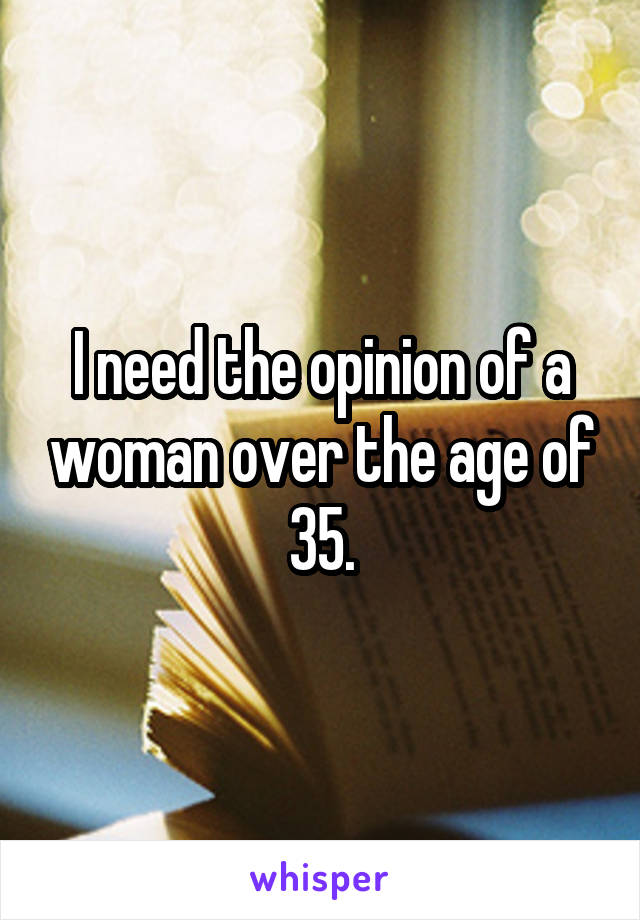 I need the opinion of a woman over the age of 35.