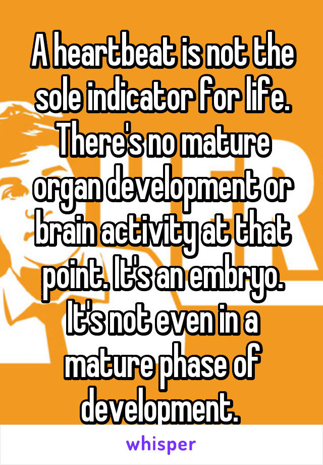 A heartbeat is not the sole indicator for life. There's no mature organ development or brain activity at that point. It's an embryo. It's not even in a mature phase of development. 