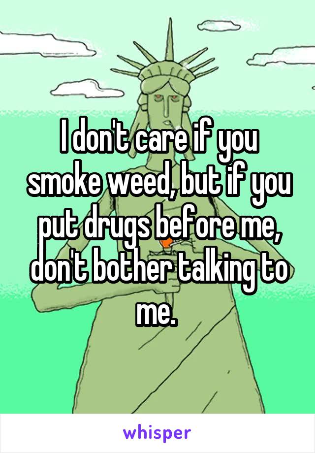 I don't care if you smoke weed, but if you put drugs before me, don't bother talking to me. 