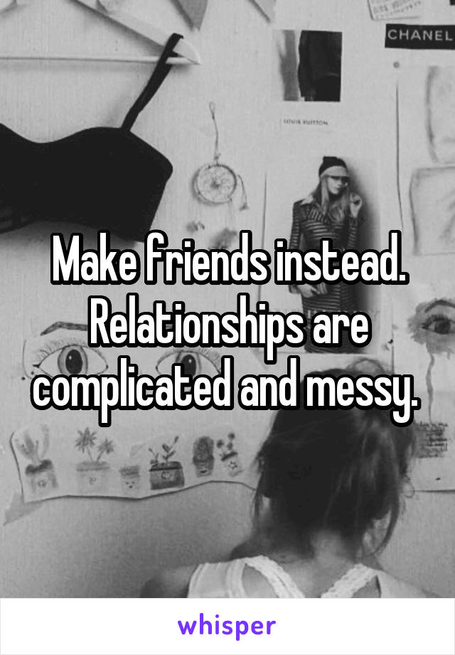 Make friends instead. Relationships are complicated and messy. 