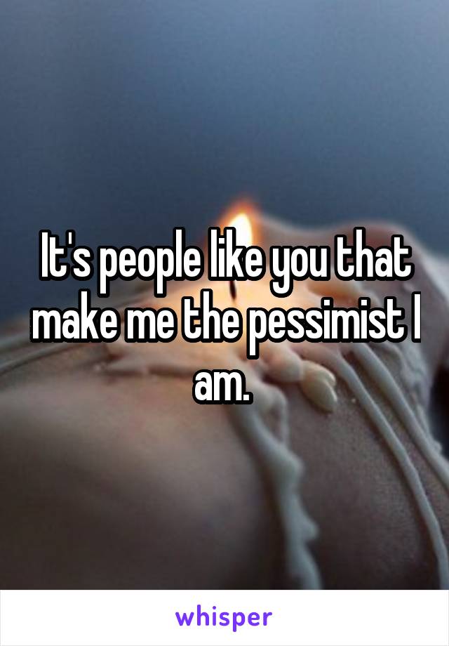 It's people like you that make me the pessimist I am. 