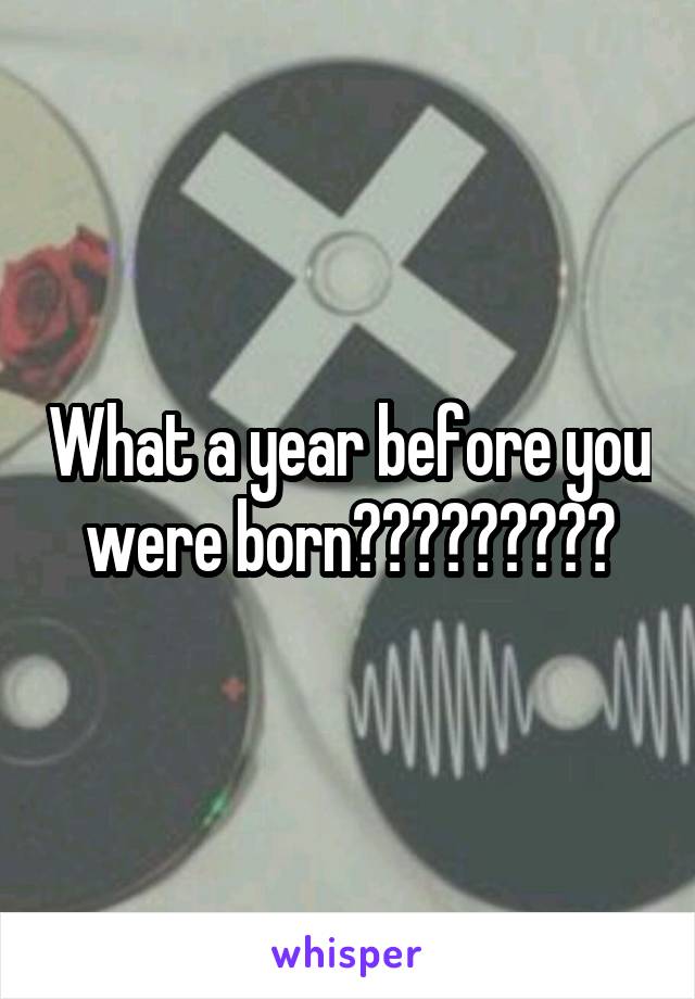 What a year before you were born?????????