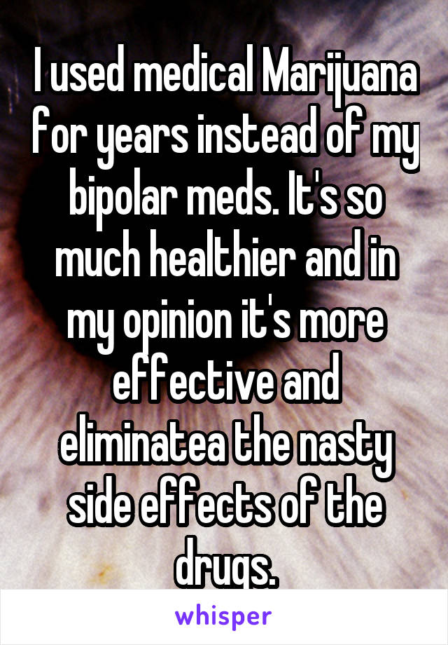 I used medical Marijuana for years instead of my bipolar meds. It's so much healthier and in my opinion it's more effective and eliminatea the nasty side effects of the drugs.