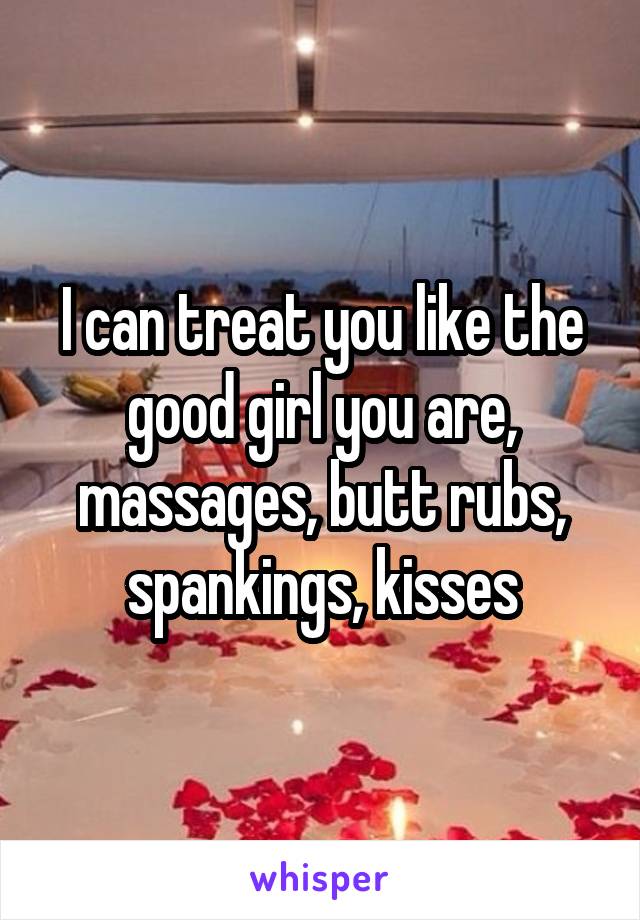 I can treat you like the good girl you are, massages, butt rubs, spankings, kisses