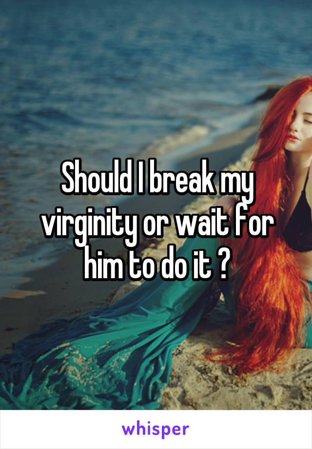 Should I break my virginity or wait for him to do it ?