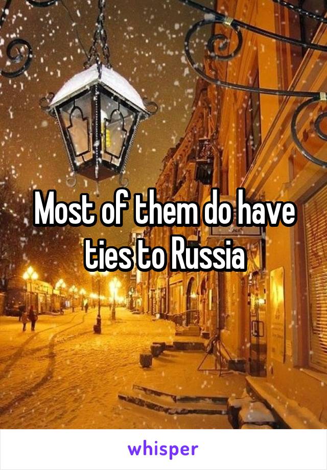 Most of them do have ties to Russia