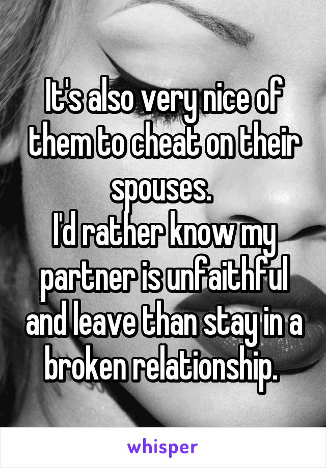 It's also very nice of them to cheat on their spouses. 
I'd rather know my partner is unfaithful and leave than stay in a broken relationship. 