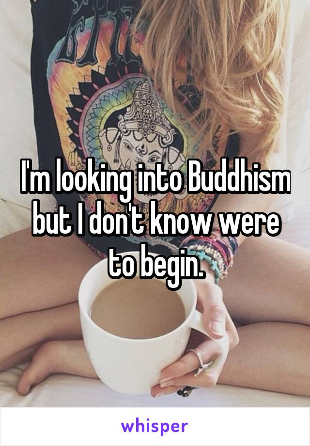 I'm looking into Buddhism but I don't know were to begin.