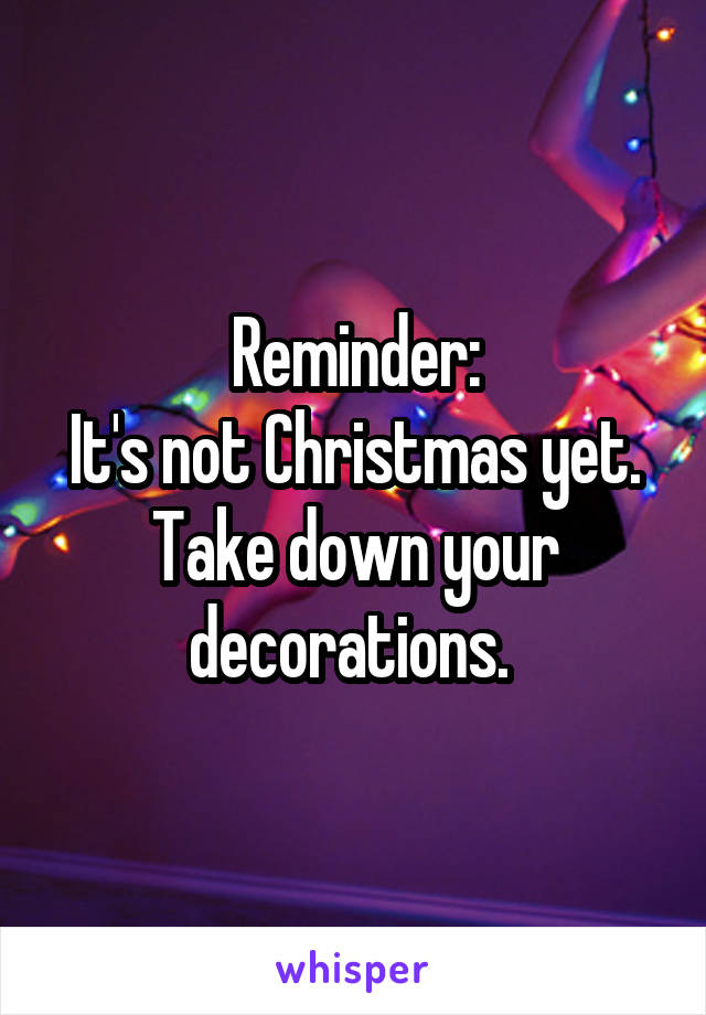 Reminder:
It's not Christmas yet. Take down your decorations. 