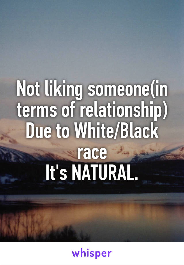 Not liking someone(in terms of relationship)
Due to White/Black race
It's NATURAL.