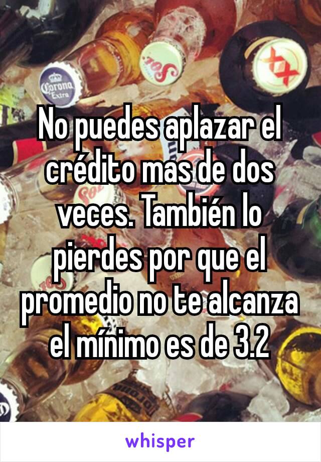 No puedes aplazar el crédito mas de dos veces. También lo pierdes por que el promedio no te alcanza el mínimo es de 3.2