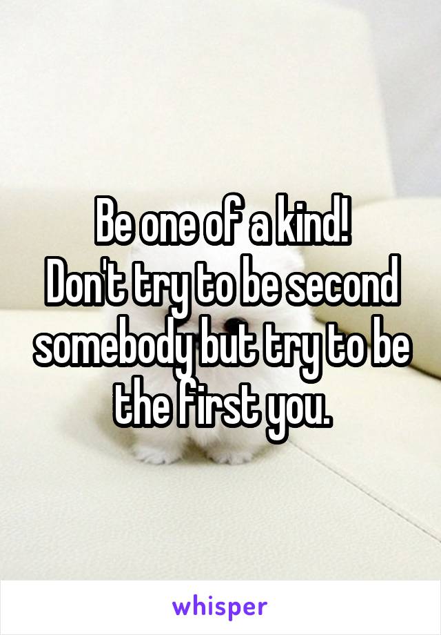 Be one of a kind!
Don't try to be second somebody but try to be the first you.