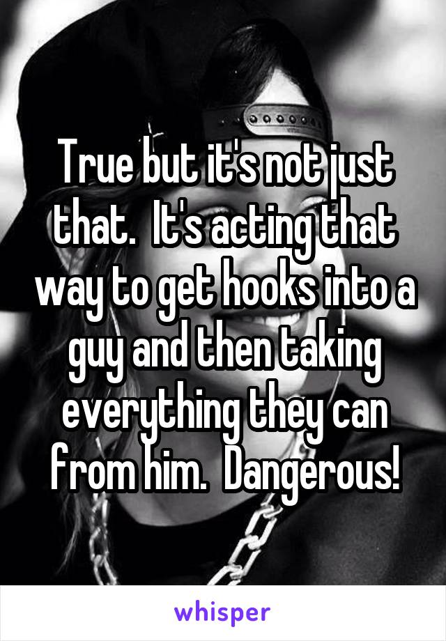 True but it's not just that.  It's acting that way to get hooks into a guy and then taking everything they can from him.  Dangerous!