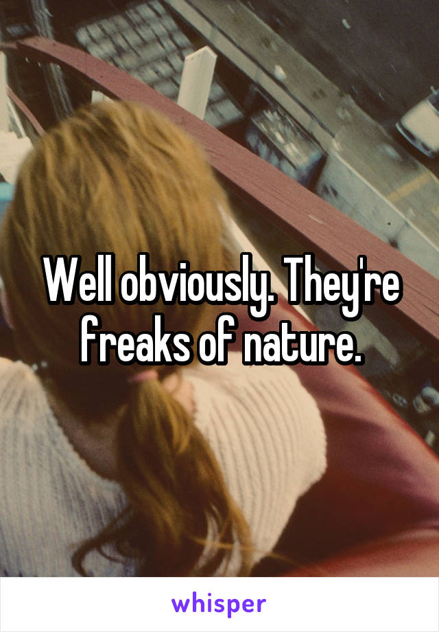 Well obviously. They're freaks of nature.