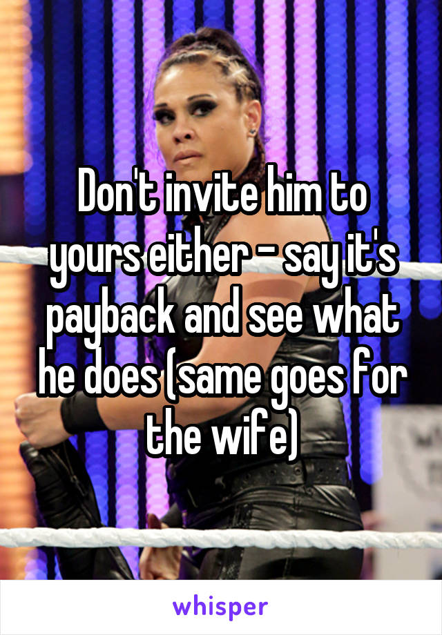 Don't invite him to yours either - say it's payback and see what he does (same goes for the wife)