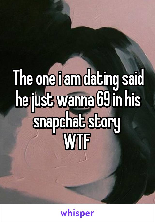 The one i am dating said he just wanna 69 in his snapchat story 
WTF 