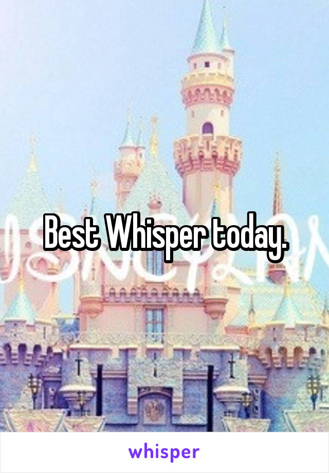 Best Whisper today.