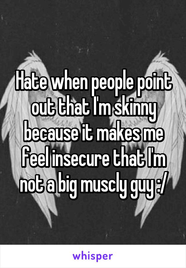 Hate when people point out that I'm skinny because it makes me feel insecure that I'm not a big muscly guy :/