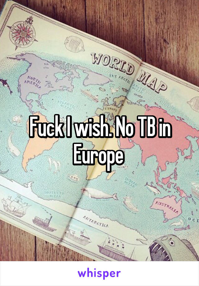 Fuck I wish. No TB in Europe 