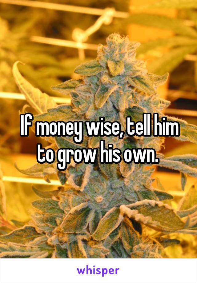 If money wise, tell him to grow his own. 