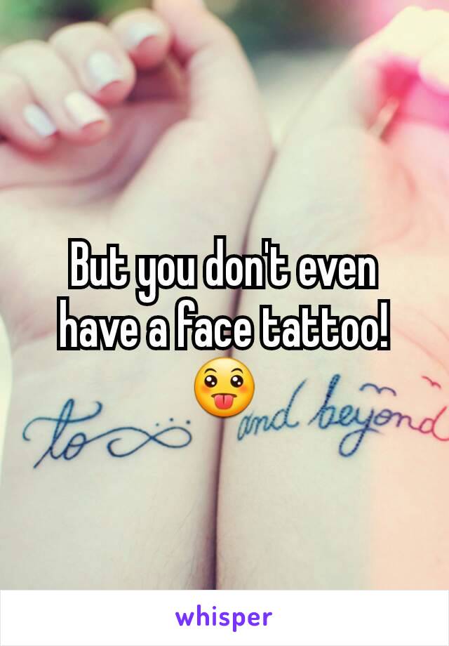 But you don't even have a face tattoo! 😛