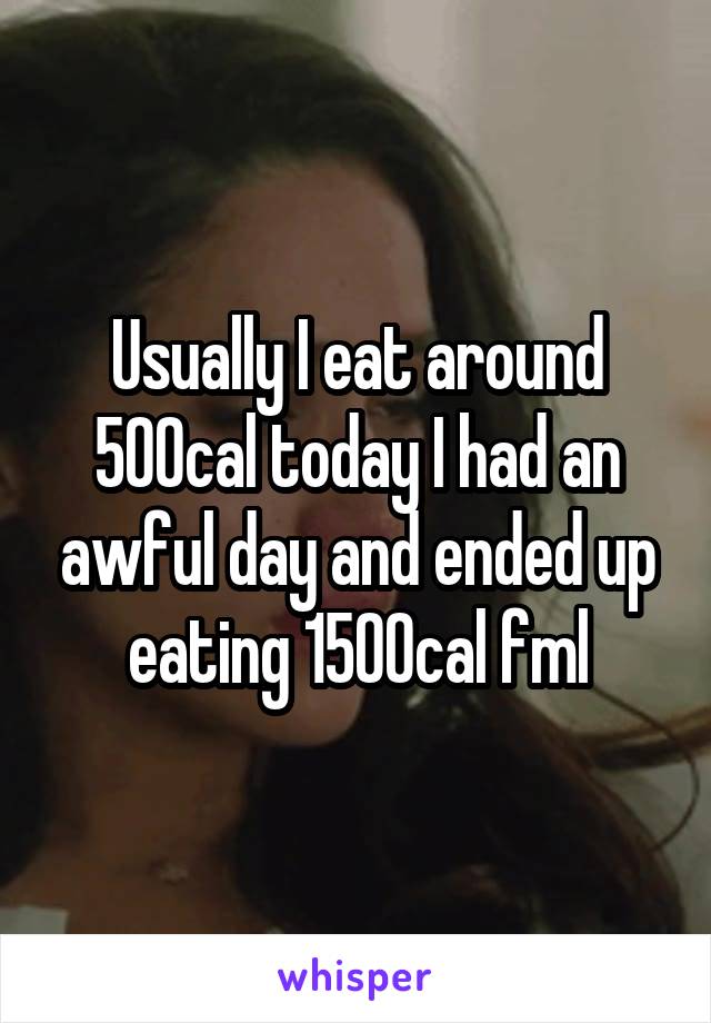 Usually I eat around 500cal today I had an awful day and ended up eating 1500cal fml