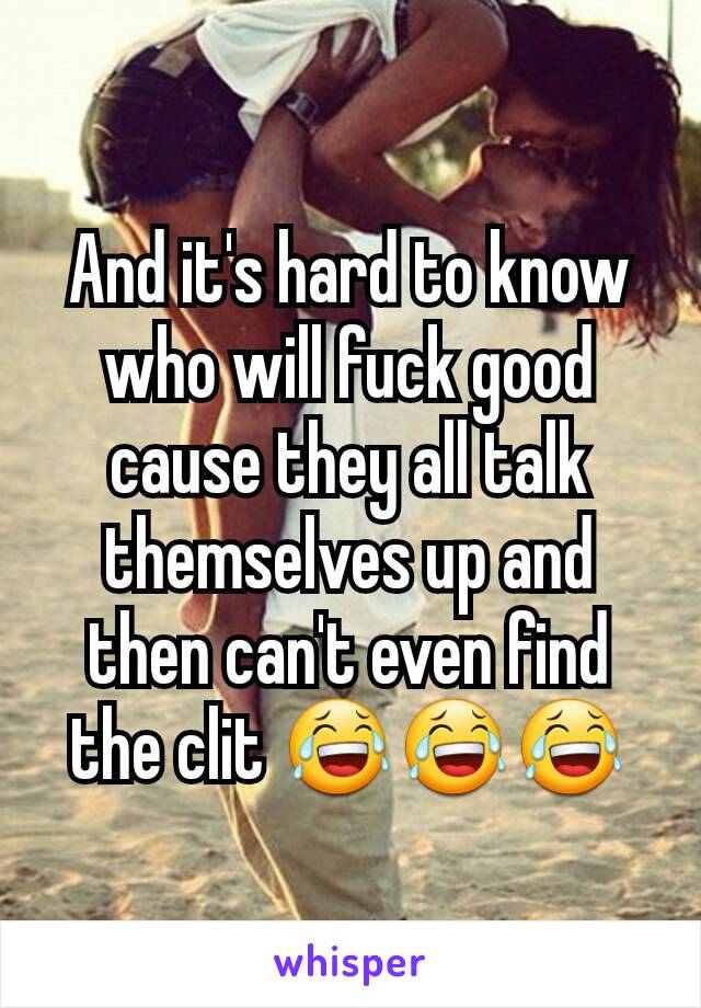 And it's hard to know who will fuck good cause they all talk themselves up and then can't even find the clit 😂😂😂