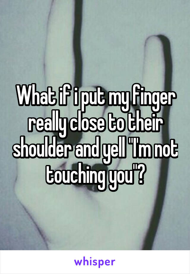 What if i put my finger really close to their shoulder and yell "I'm not touching you"?
