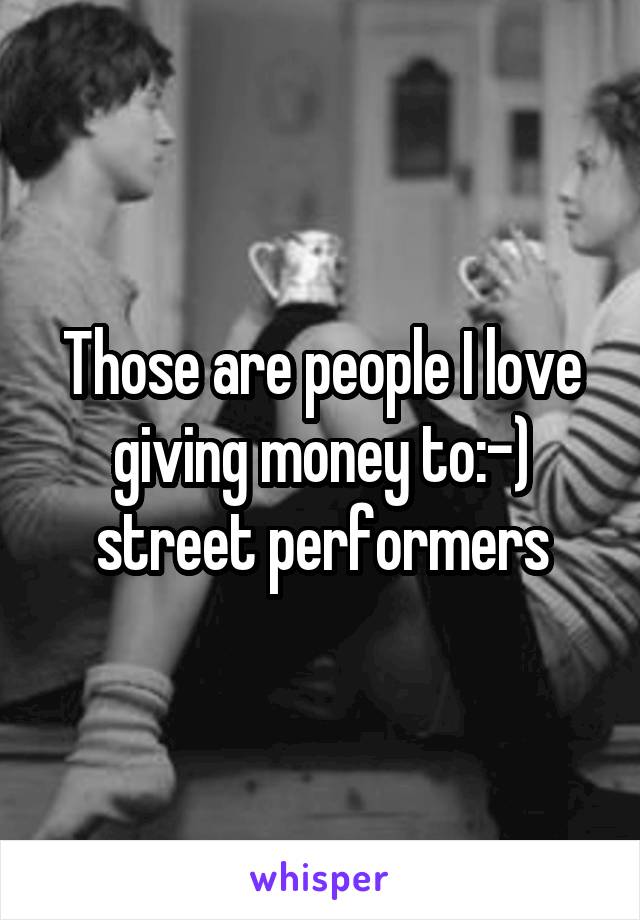 Those are people I love giving money to:-) street performers