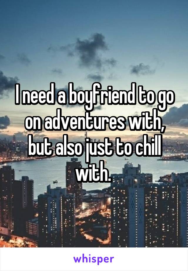 I need a boyfriend to go on adventures with, but also just to chill with. 