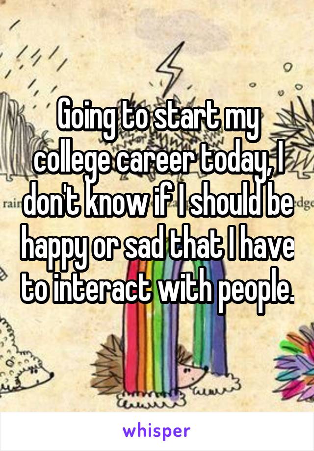 Going to start my college career today, I don't know if I should be happy or sad that I have to interact with people. 