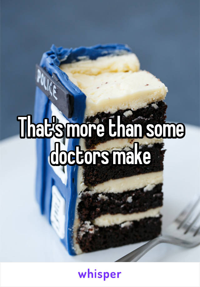 That's more than some doctors make