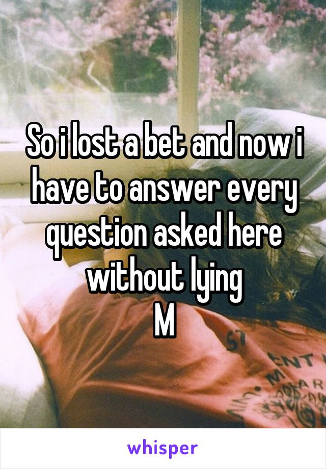 So i lost a bet and now i have to answer every question asked here without lying
M