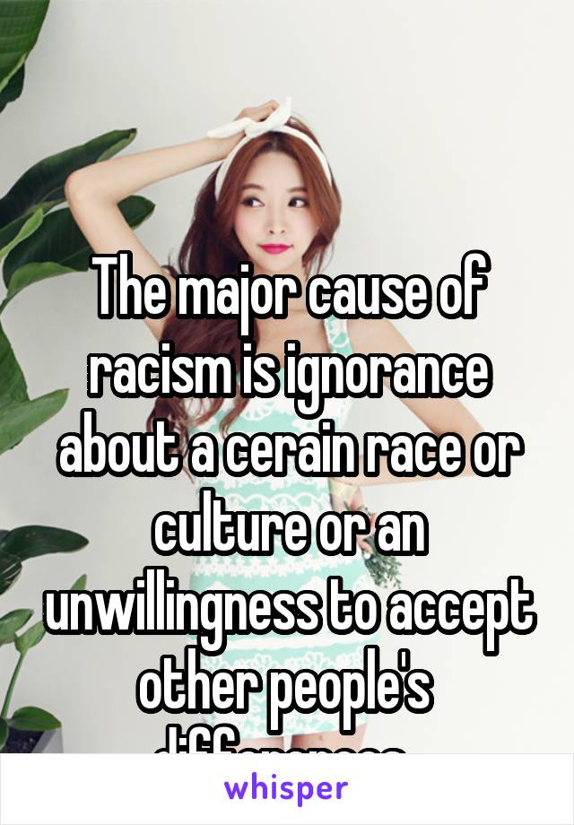 


The major cause of racism is ignorance about a cerain race or culture or an unwillingness to accept other people's  differences. 