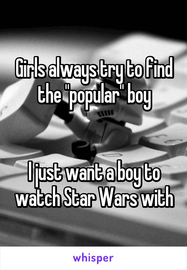 Girls always try to find the "popular" boy


I just want a boy to watch Star Wars with