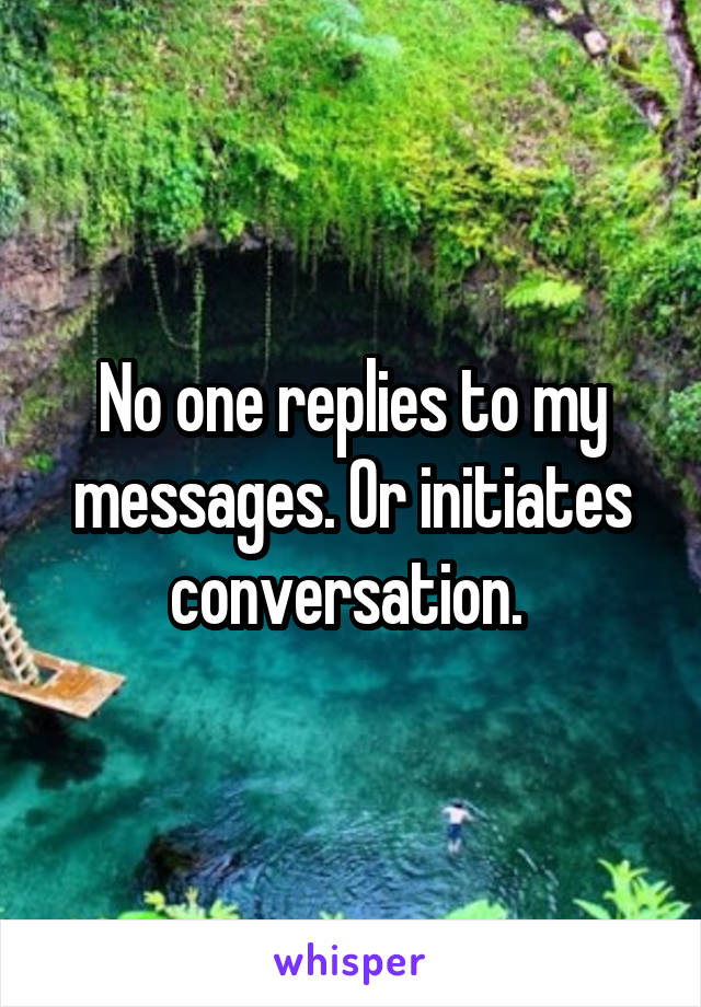 No one replies to my messages. Or initiates conversation. 