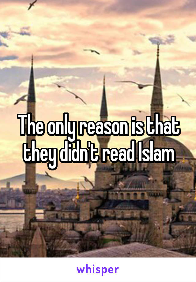 The only reason is that they didn't read Islam