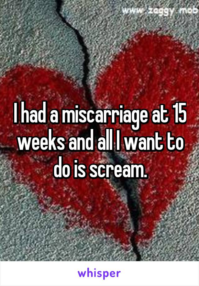 I had a miscarriage at 15 weeks and all I want to do is scream.