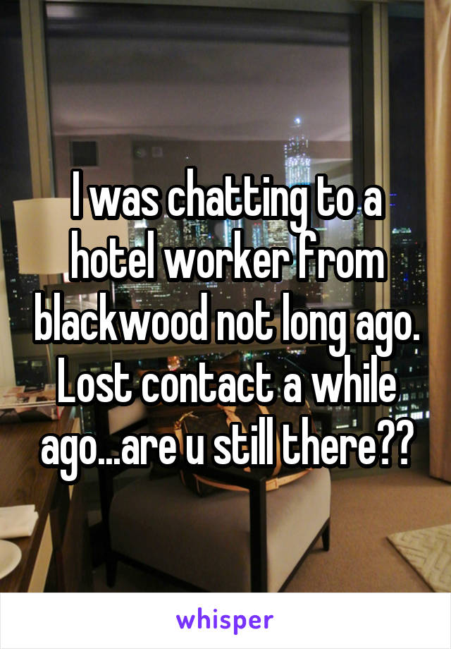 I was chatting to a hotel worker from blackwood not long ago. Lost contact a while ago...are u still there??