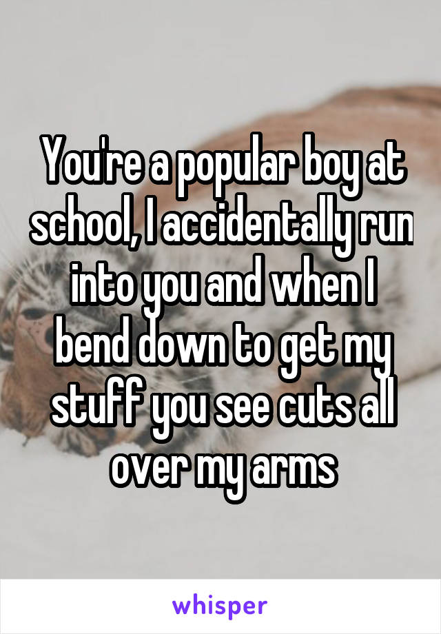 You're a popular boy at school, I accidentally run into you and when I bend down to get my stuff you see cuts all over my arms