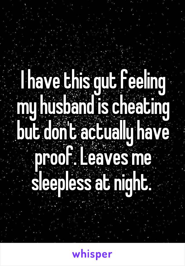 I have this gut feeling my husband is cheating but don't actually have proof. Leaves me sleepless at night. 