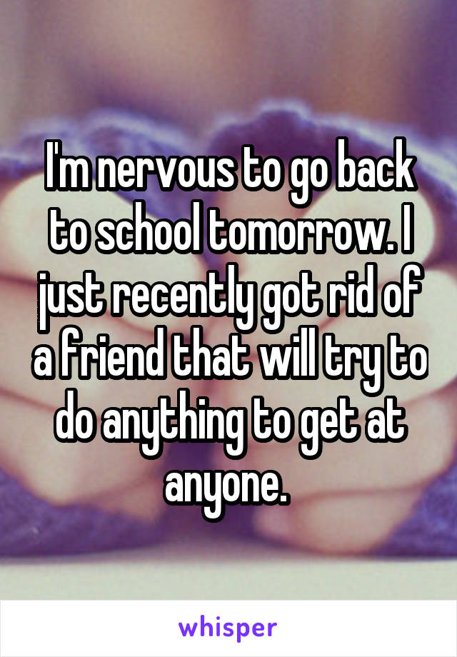 I'm nervous to go back to school tomorrow. I just recently got rid of a friend that will try to do anything to get at anyone. 