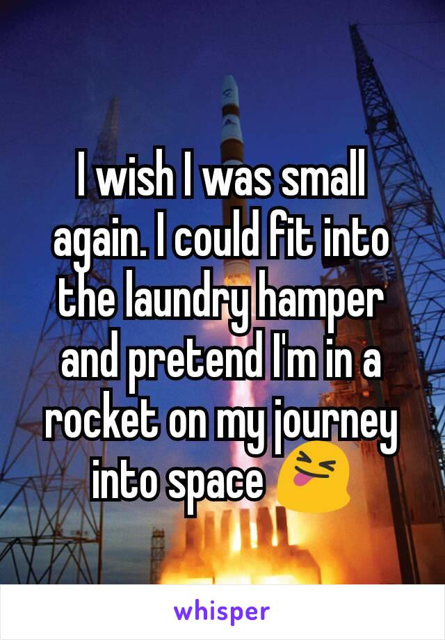 I wish I was small again. I could fit into the laundry hamper and pretend I'm in a rocket on my journey into space 😝