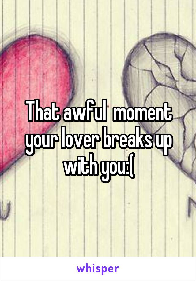 That awful  moment your lover breaks up with you:(